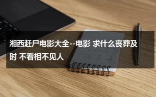 湘西赶尸电影大全--电影 求什么丧葬及时 不看相不见人