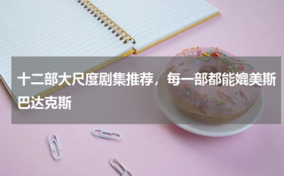 十二部大尺度剧集推荐，每一部都能媲美斯巴达克斯