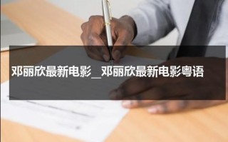 邓丽欣最新电影__邓丽欣最新电影粤语（邓丽欣影视作品在线观看）