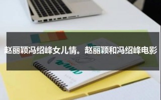 赵丽颖冯绍峰女儿情。赵丽颖和冯绍峰电影