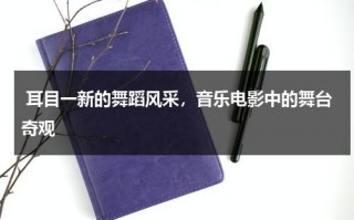 耳目一新的舞蹈风采，音乐电影中的舞台奇观（耳目一新的含义及造句）