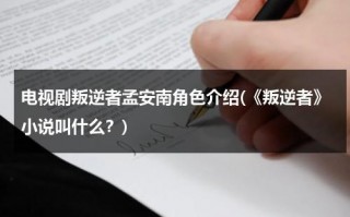 电视剧叛逆者孟安南角色介绍(《叛逆者》小说叫什么？)（叛逆者孟安南是坏的吗）