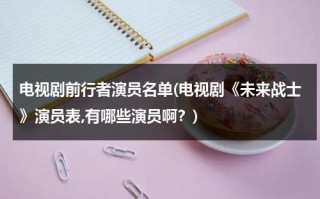 电视剧前行者演员名单(电视剧《未来战士》演员表,有哪些演员啊？)（前行者剧情详细介绍）