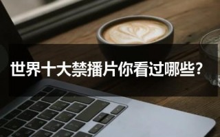 世界十大禁播片你看过哪些？