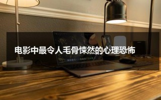 电影中最令人毛骨悚然的心理恐怖（电影中最令人毛骨悚然的心理恐怖片）