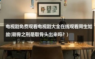 电视剧免费观看电视剧大全在线观看周生如故(剔骨之刑是取骨头出来吗？)（周生如故剔骨之刑花絮）