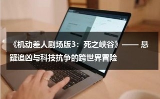 《机动差人剧场版3：死之峡谷》—— 悬疑追凶与科技抗争的跨世界冒险（机动兵是什么兵种）