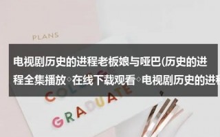 电视剧历史的进程老板娘与哑巴(历史的进程全集播放◇在线下载观看◇电视剧历史的进程◇分集剧情介绍)（历史的进程全部演员）