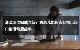 清潭洞贵妇成弃妇？衣恋儿媳崔贞允揭示豪门生活背后故事