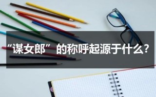 “谋女郎”的称呼起源于什么？（谋女郎啥意思）