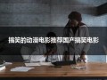 搞笑的动漫电影推荐国产搞笑电影（搞笑动漫电影排行2020）