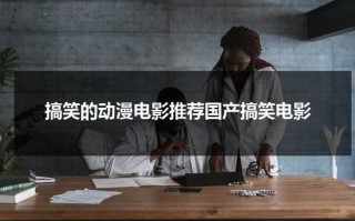 搞笑的动漫电影推荐国产搞笑电影（搞笑动漫电影排行2020）