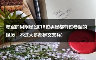 参军的男明星(这18位男星都有过参军的经历，不过大多都是文艺兵)（21位男明星的军装照）