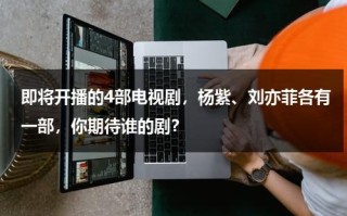 即将开播的4部电视剧，杨紫、刘亦菲各有一部，你期待谁的剧？