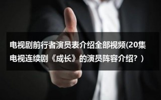 电视剧前行者演员表介绍全部视频(20集电视连续剧《成长》的演员阵容介绍？)（前行者电视剧全集40集剧情介绍）