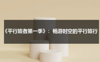 《平行旅者第一季》：畅游时空的平行旅行（平行旅者第三季免费观看）