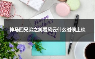 神马四兄弟之笑看风云什么时候上映（神马四兄弟之笑看风云在线观看完整版）