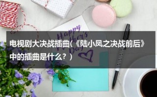 电视剧大决战插曲(《陆小凤之决战前后》中的插曲是什么？)（陆小凤之决战前后电影剧情）