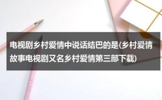 电视剧乡村爱情中说话结巴的是(乡村爱情故事电视剧又名乡村爱情第三部下载)（电视剧乡村爱情中说话结巴的是谁）