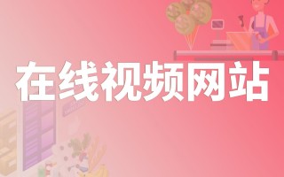 在线视频网站(在线视频网站推荐谷歌浏览器打开)