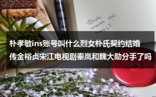 朴孝敏ins账号叫什么烈女朴氏契约结婚传金裕贞宋江电视剧秦岚和魏大勋分手了吗（朴孝敏出席活动）