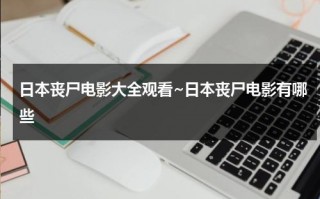 日本丧尸电影大全观看~日本丧尸电影有哪些（颜色程度10颗星以上的惊悚片有哪些?）