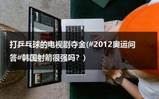 打乒乓球的电视剧夺金(#2012奥运问答#韩国射箭很强吗？)（韩国人打乒乓球）