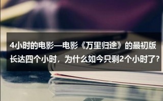4小时的电影—电影《万里归途》的最初版长达四个小时，为什么如今只剩2个小时了？（万里万里）