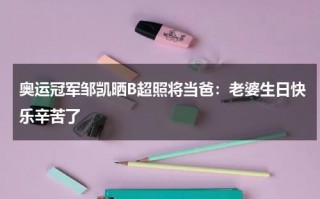 奥运冠军邹凯晒B超照将当爸：老婆生日快乐辛苦了