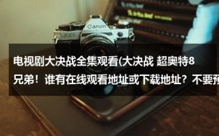 电视剧大决战全集观看(大决战 超奥特8兄弟！谁有在线观看地址或下载地址？不要预告的，等了好久了，谢谢。)（大决战超奥特八兄弟在线1080）