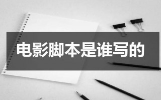 电影脚本是谁写的（电影脚本的作用是什么）