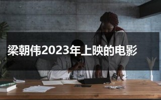 梁朝伟2023年上映的电影（梁朝伟新片什么时候上映）