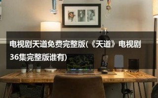 电视剧天道免费完整版(《天道》电视剧 36集完整版谁有)（电视剧天道免费观看电视剧大全在线观看）