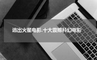 逃出火星电影.十大震撼科幻电影