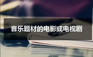 音乐题材的电影或电视剧（音乐电影有哪些?）