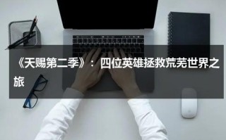 《天赐第二季》：四位英雄拯救荒芜世界之旅（天赐 第二季 迅雷下载）