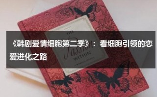 《韩剧爱情细胞第二季》：看细胞引领的恋爱进化之路（我的邻居的老婆2完整版电视剧）