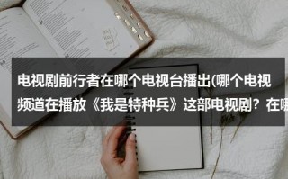 电视剧前行者在哪个电视台播出(哪个电视频道在播放《我是特种兵》这部电视剧？在哪个时间段？)（电视剧前行者在哪台播放）