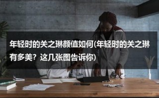年轻时的关之琳颜值如何(年轻时的关之琳有多美？这几张图告诉你)（关之琳年轻有多美）