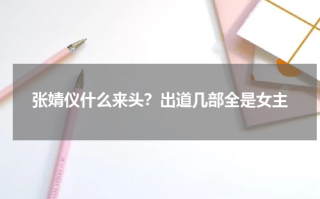 张婧仪什么来头？出道几部全是女主