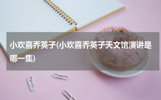 小欢喜乔英子(小欢喜乔英子天文馆演讲是哪一集)