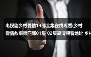 电视剧乡村爱情14部全集在线观看(乡村爱情故事第四部01集 02集高清观看地址 乡村爱情故事第四部全集土豆网观看地址)（乡村爱情故事12电视剧全集在线观看标准版）