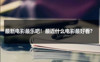 最新电影最乐吧！最近什么电影最好看？（最近什么电影好看啊2020）