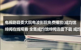 电视剧县委大院电波影院免费播放(成均馆绯闻在线观看 全集成均馆绯闻迅雷下载 成均馆绯闻01/02/03集在线观看 首发成均馆绯闻)（县委大院孔笙）