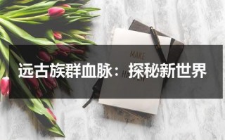 远古族群血脉：探秘新世界（远古民族）