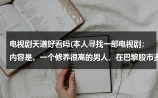 电视剧天道好看吗(本人寻找一部电视剧；内容是。一个修养很高的男人，在巴黎股市资产被冻洁两年，隐居一个小城，和一个女警)（天道电视剧好在哪）