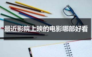 最近影院上映的电影哪部好看（最近影院上映的电影最新评分）