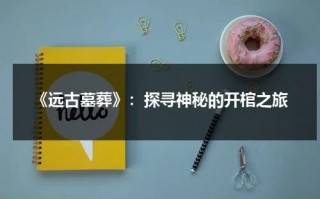 《远古墓葬》：探寻神秘的开棺之旅（远古墓地远古智慧）
