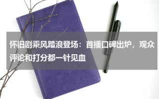 怀旧剧乘风踏浪登场：首播口碑出炉，观众评论和打分都一针见血