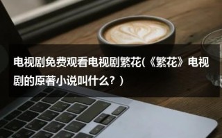 电视剧免费观看电视剧繁花(《繁花》电视剧的原著小说叫什么？)（繁花电视剧百科）
